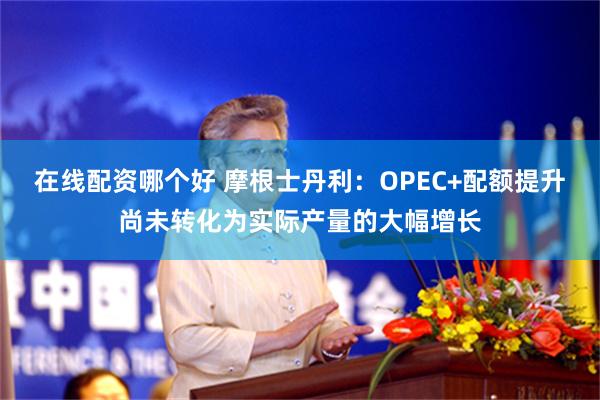 在线配资哪个好 摩根士丹利：OPEC+配额提升尚未转化为实际产量的大幅增长