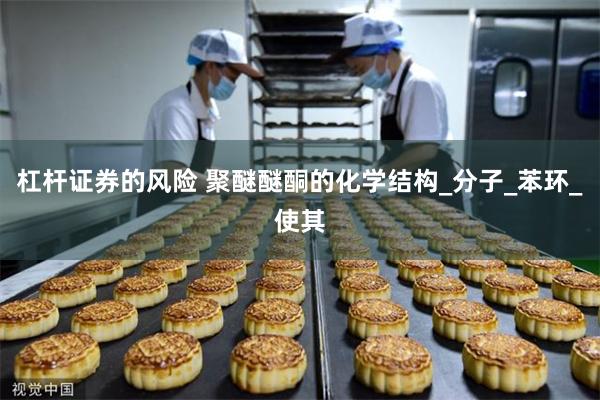 杠杆证券的风险 聚醚醚酮的化学结构_分子_苯环_使其