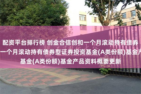 配资平台排行榜 创金合信创和一个月滚动持有债券A: 创金合信创和一个月滚动持有债券型证券投资基金(A类份额)基金产品资料概要更新