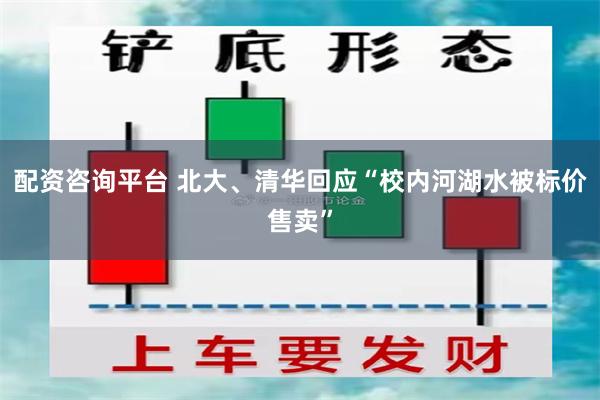 配资咨询平台 北大、清华回应“校内河湖水被标价售卖”