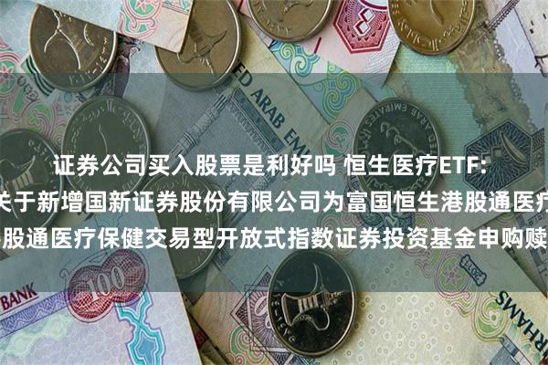 证券公司买入股票是利好吗 恒生医疗ETF: 富国基金管理有限公司关于新增国新证券股份有限公司为富国恒生港股通医疗保健交易型开放式指数证券投资基金申购赎回代理券商的公告