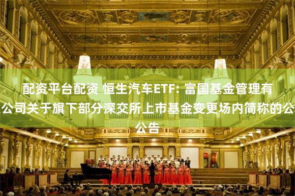 配资平台配资 恒生汽车ETF: 富国基金管理有限公司关于旗下部分深交所上市基金变更场内简称的公告