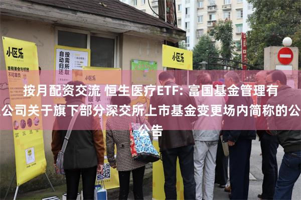 按月配资交流 恒生医疗ETF: 富国基金管理有限公司关于旗下部分深交所上市基金变更场内简称的公告