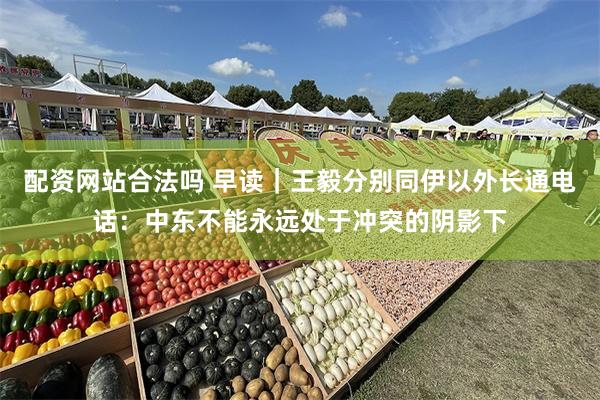 配资网站合法吗 早读｜王毅分别同伊以外长通电话：中东不能永远处于冲突的阴影下