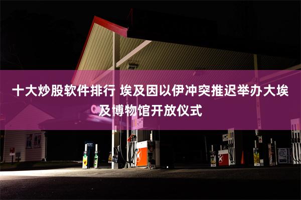 十大炒股软件排行 埃及因以伊冲突推迟举办大埃及博物馆开放仪式