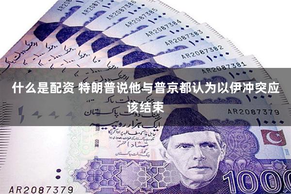 什么是配资 特朗普说他与普京都认为以伊冲突应该结束