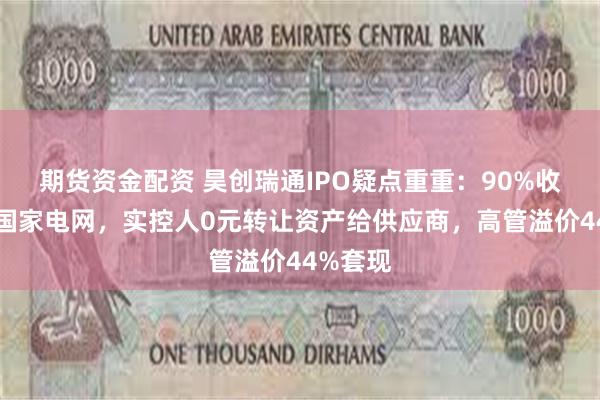 期货资金配资 昊创瑞通IPO疑点重重：90%收入依赖国家电网，实控人0元转让资产给供应商，高管溢价44%套现