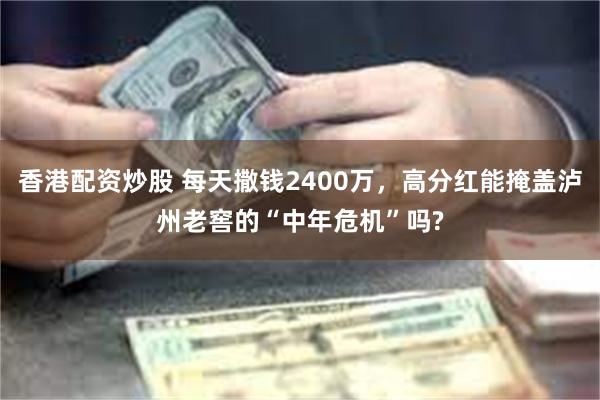香港配资炒股 每天撒钱2400万，高分红能掩盖泸州老窖的“中年危机”吗?