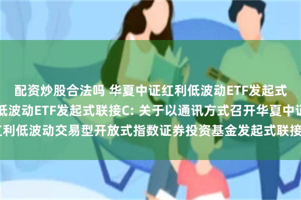配资炒股合法吗 华夏中证红利低波动ETF发起式联接A,华夏中证红利低波动ETF发起式联接C: 关于以通讯方式召开华夏中证红利低波动交易型开放式指数证券投资基金发起式联接基金基金份额持有人大会的公告