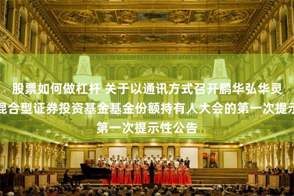 股票如何做杠杆 关于以通讯方式召开鹏华弘华灵活配置混合型证券投资基金基金份额持有人大会的第一次提示性公告