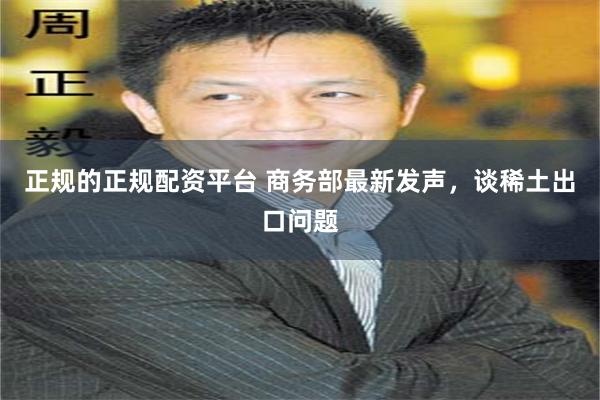 正规的正规配资平台 商务部最新发声，谈稀土出口问题