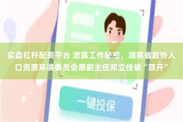 实盘杠杆配资平台 泄露工作秘密，湖南省政协人口资源环境委员会原副主任邓立佳被“双开”