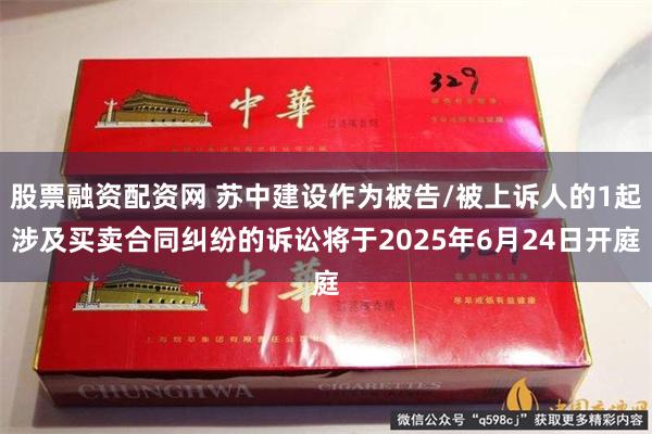 股票融资配资网 苏中建设作为被告/被上诉人的1起涉及买卖合同纠纷的诉讼将于2025年6月24日开庭