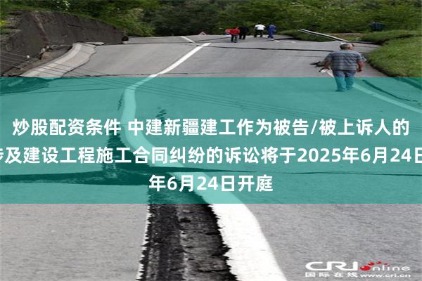 炒股配资条件 中建新疆建工作为被告/被上诉人的1起涉及建设工程施工合同纠纷的诉讼将于2025年6月24日开庭