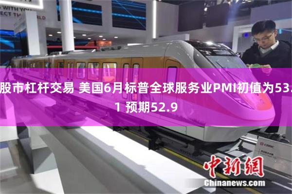 股市杠杆交易 美国6月标普全球服务业PMI初值为53.1 预期52.9