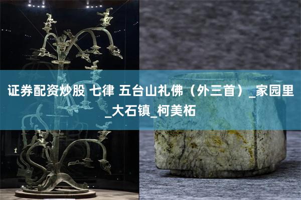 证券配资炒股 七律 五台山礼佛（外三首）_家园里_大石镇_柯美柘