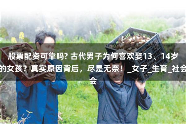 股票配资可靠吗? 古代男子为何喜欢娶13、14岁的女孩？真实原因背后，尽是无奈！_女子_生育_社会
