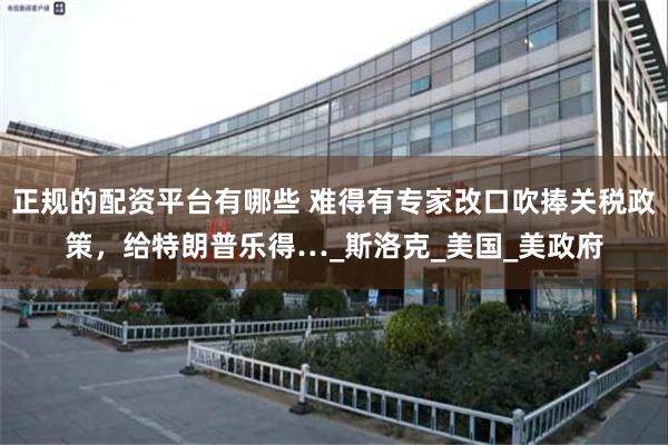 正规的配资平台有哪些 难得有专家改口吹捧关税政策，给特朗普乐得…_斯洛克_美国_美政府