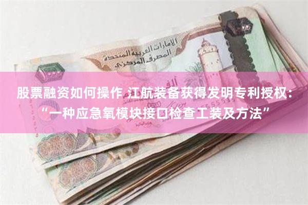 股票融资如何操作 江航装备获得发明专利授权：“一种应急氧模块接口检查工装及方法”