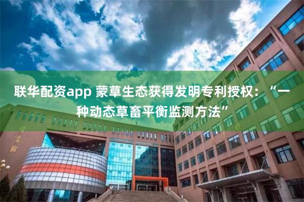 联华配资app 蒙草生态获得发明专利授权：“一种动态草畜平衡监测方法”