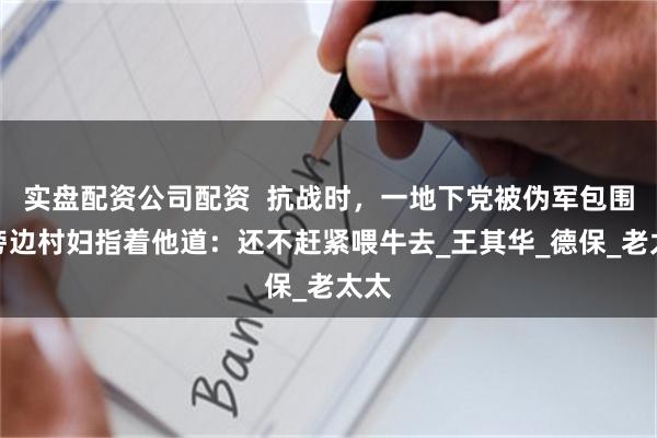 实盘配资公司配资  抗战时，一地下党被伪军包围，旁边村妇指着他道：还不赶紧喂牛去_王其华_德保_老太太