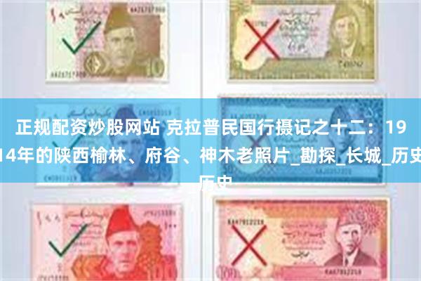 正规配资炒股网站 克拉普民国行摄记之十二：1914年的陕西榆林、府谷、神木老照片_勘探_长城_历史