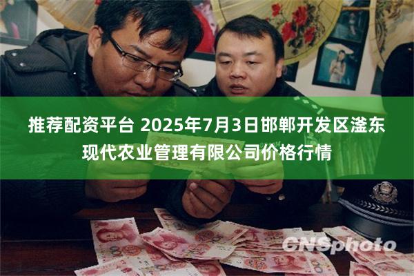 推荐配资平台 2025年7月3日邯郸开发区滏东现代农业管理有限公司价格行情