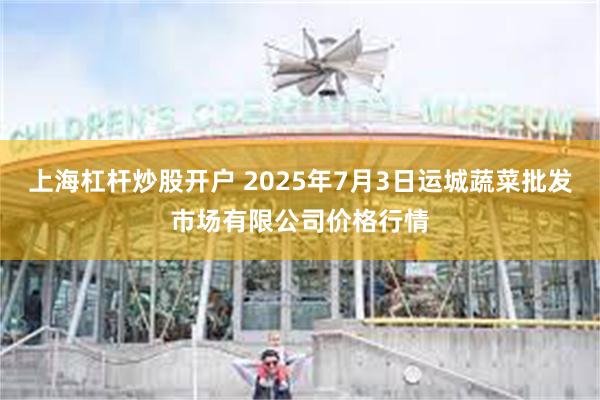 上海杠杆炒股开户 2025年7月3日运城蔬菜批发市场有限公司价格行情