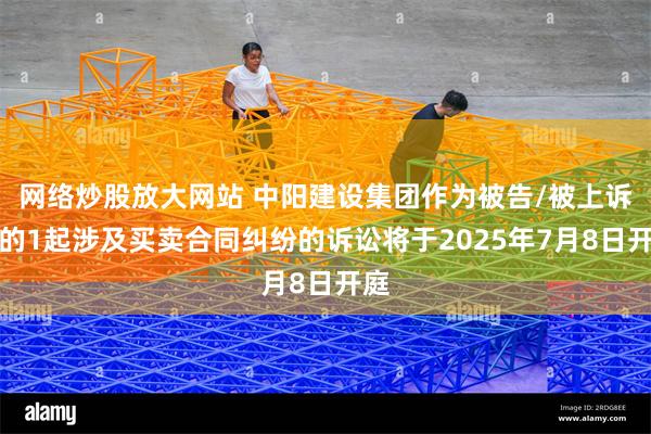 网络炒股放大网站 中阳建设集团作为被告/被上诉人的1起涉及买卖合同纠纷的诉讼将于2025年7月8日开庭