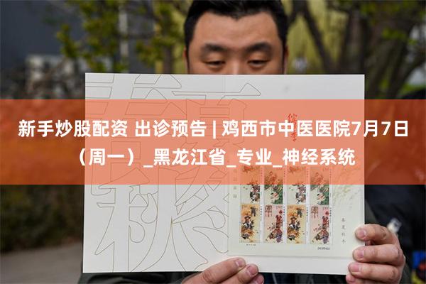 新手炒股配资 出诊预告 | 鸡西市中医医院7月7日（周一）_黑龙江省_专业_神经系统
