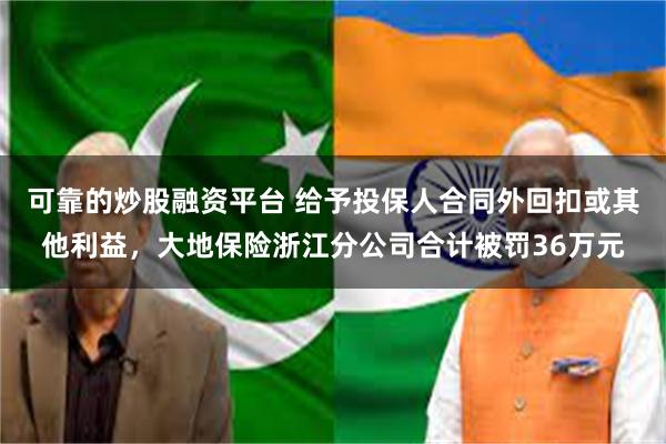 可靠的炒股融资平台 给予投保人合同外回扣或其他利益，大地保险浙江分公司合计被罚36万元